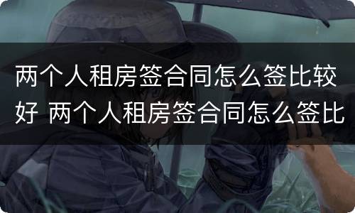 两个人租房签合同怎么签比较好 两个人租房签合同怎么签比较好一些
