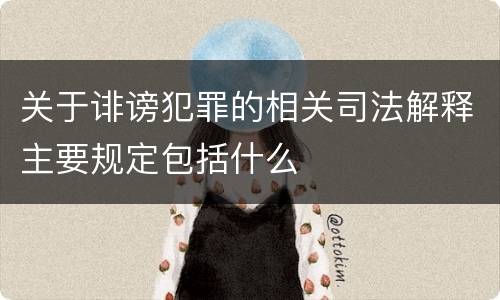 关于诽谤犯罪的相关司法解释主要规定包括什么