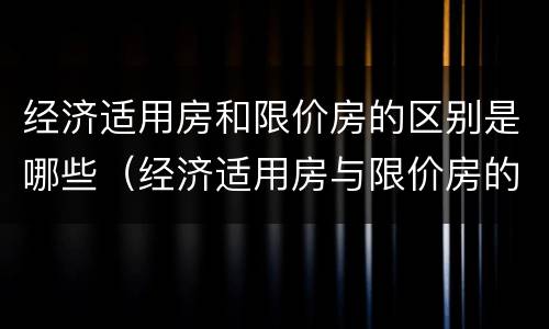 经济适用房和限价房的区别是哪些（经济适用房与限价房的区别）