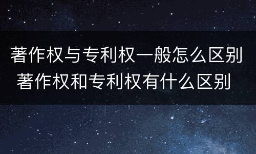 著作权与专利权一般怎么区别 著作权和专利权有什么区别