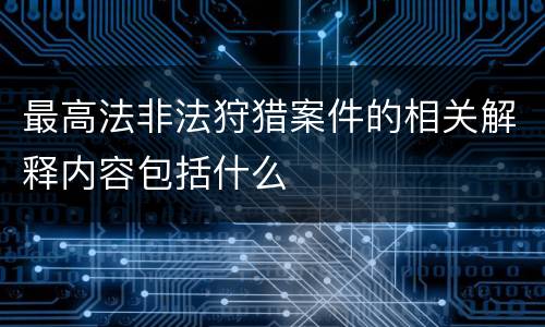 最高法非法狩猎案件的相关解释内容包括什么