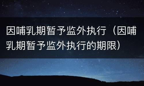 因哺乳期暂予监外执行（因哺乳期暂予监外执行的期限）