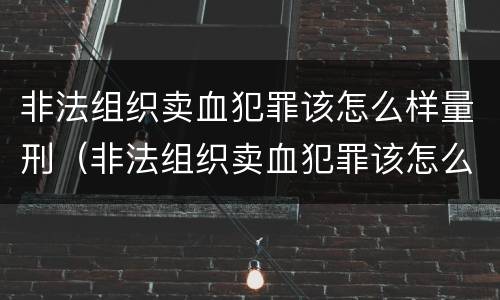 非法组织卖血犯罪该怎么样量刑（非法组织卖血犯罪该怎么样量刑呢）