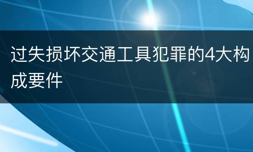 过失损坏交通工具犯罪的4大构成要件