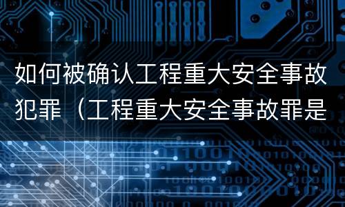 如何被确认工程重大安全事故犯罪（工程重大安全事故罪是单位犯罪吗）