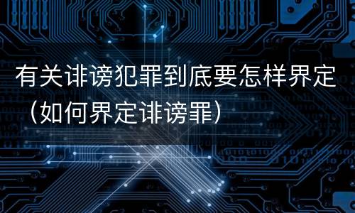 有关诽谤犯罪到底要怎样界定（如何界定诽谤罪）
