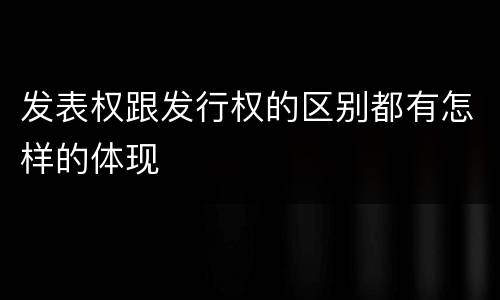 发表权跟发行权的区别都有怎样的体现