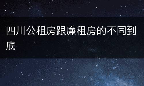 四川公租房跟廉租房的不同到底