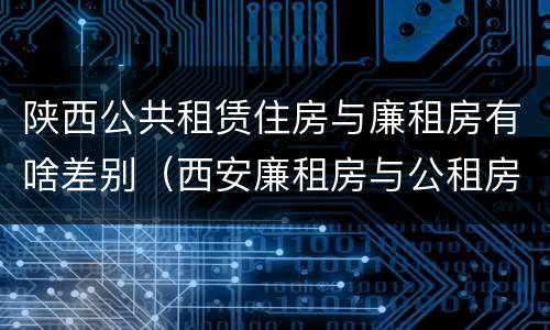 陕西公共租赁住房与廉租房有啥差别（西安廉租房与公租房区别）