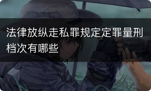 法律放纵走私罪规定定罪量刑档次有哪些