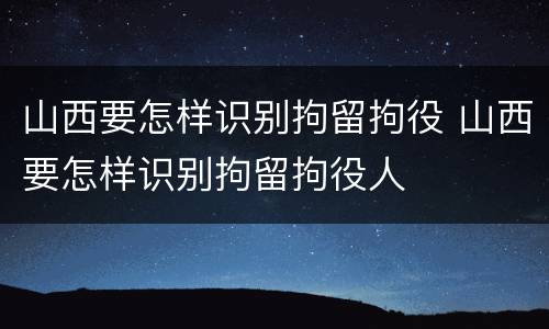 山西要怎样识别拘留拘役 山西要怎样识别拘留拘役人
