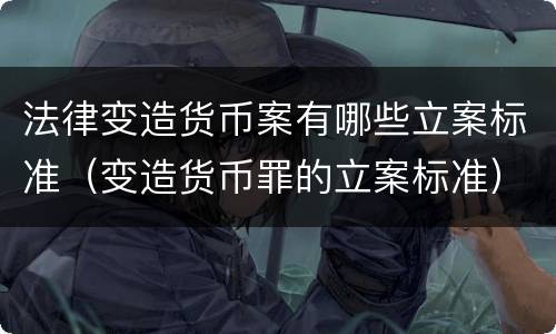 法律变造货币案有哪些立案标准（变造货币罪的立案标准）