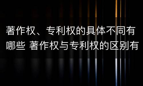 著作权、专利权的具体不同有哪些 著作权与专利权的区别有哪些