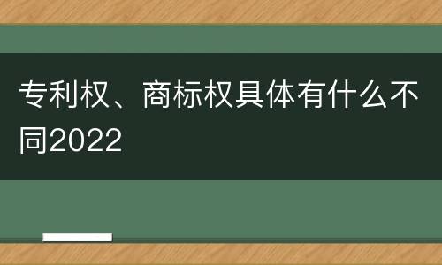 专利权、商标权具体有什么不同2022