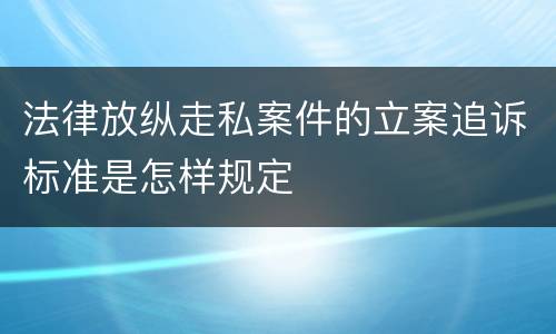 法律放纵走私案件的立案追诉标准是怎样规定