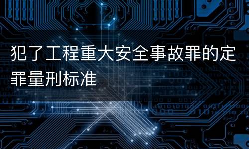 犯了工程重大安全事故罪的定罪量刑标准