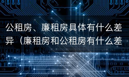 公租房、廉租房具体有什么差异（廉租房和公租房有什么差别）