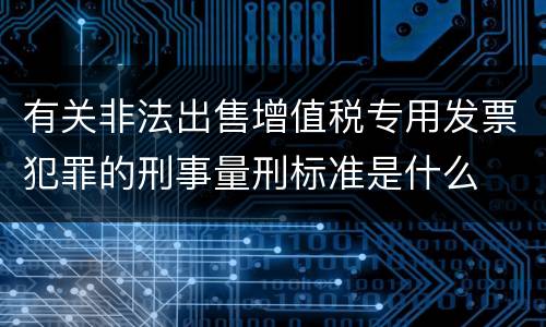 有关非法出售增值税专用发票犯罪的刑事量刑标准是什么