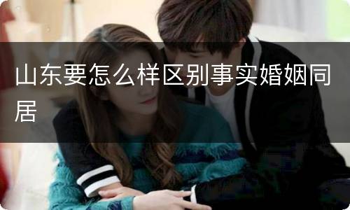 山东要怎么样区别事实婚姻同居