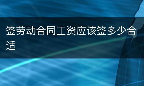 签劳动合同工资应该签多少合适