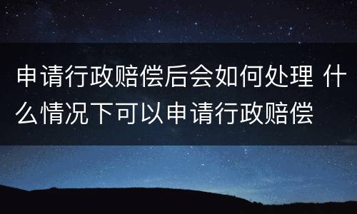申请行政赔偿后会如何处理 什么情况下可以申请行政赔偿