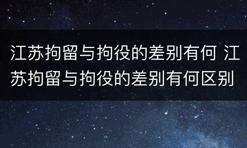 江苏拘留与拘役的差别有何 江苏拘留与拘役的差别有何区别