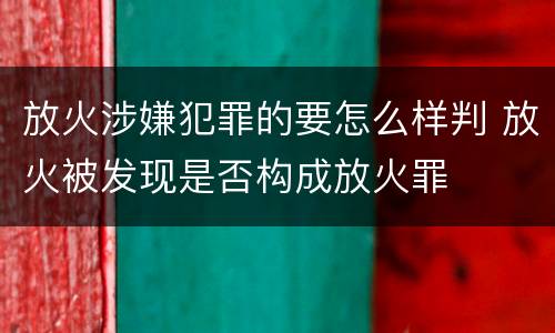 放火涉嫌犯罪的要怎么样判 放火被发现是否构成放火罪