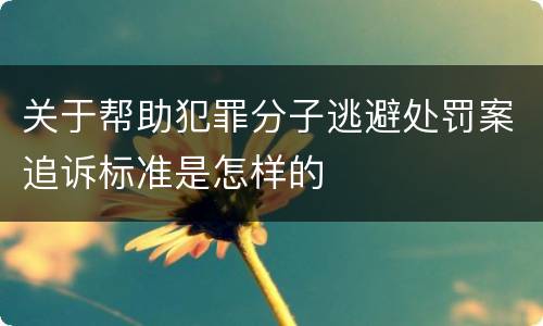 关于帮助犯罪分子逃避处罚案追诉标准是怎样的