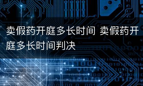 卖假药开庭多长时间 卖假药开庭多长时间判决