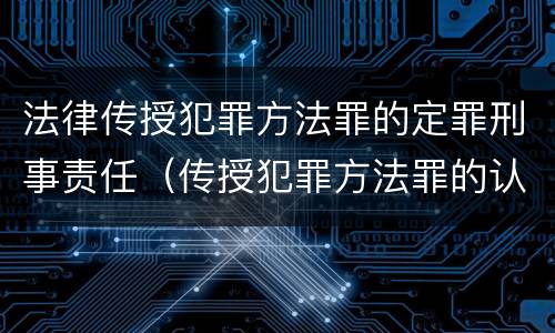 法律传授犯罪方法罪的定罪刑事责任（传授犯罪方法罪的认定）