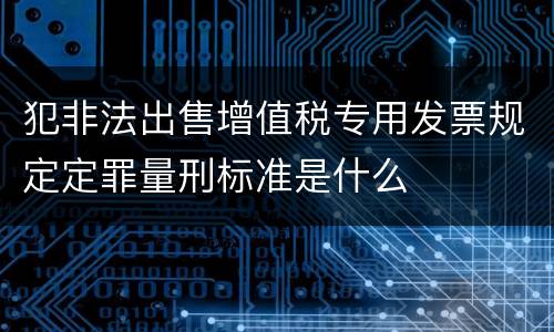 犯非法出售增值税专用发票规定定罪量刑标准是什么