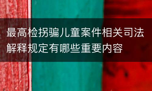 最高检拐骗儿童案件相关司法解释规定有哪些重要内容