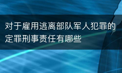 对于雇用逃离部队军人犯罪的定罪刑事责任有哪些