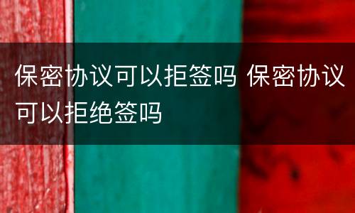 保密协议可以拒签吗 保密协议可以拒绝签吗