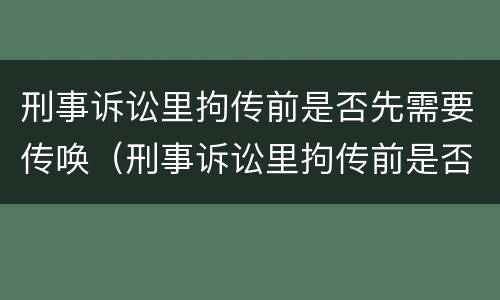刑事诉讼里拘传前是否先需要传唤（刑事诉讼里拘传前是否先需要传唤证人）