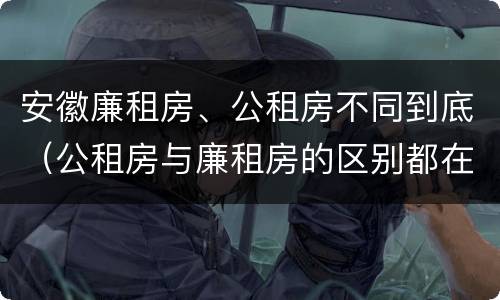 安徽廉租房、公租房不同到底（公租房与廉租房的区别都在此,别再搞错了!）