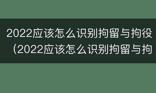 2022应该怎么识别拘留与拘役（2022应该怎么识别拘留与拘役呢）