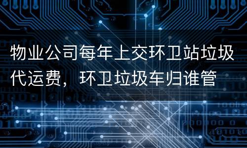物业公司每年上交环卫站垃圾代运费，环卫垃圾车归谁管