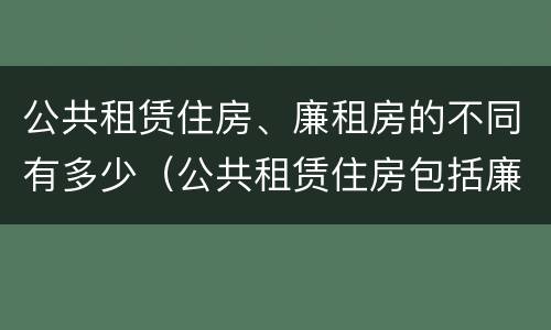 公共租赁住房、廉租房的不同有多少（公共租赁住房包括廉租房吗）