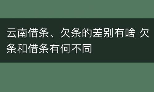 云南借条、欠条的差别有啥 欠条和借条有何不同