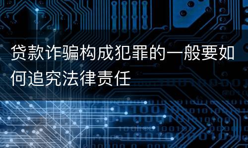 贷款诈骗构成犯罪的一般要如何追究法律责任