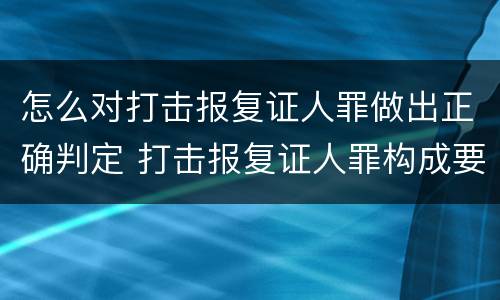 怎么对打击报复证人罪做出正确判定 打击报复证人罪构成要件
