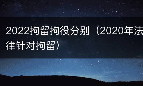 2022拘留拘役分别（2020年法律针对拘留）