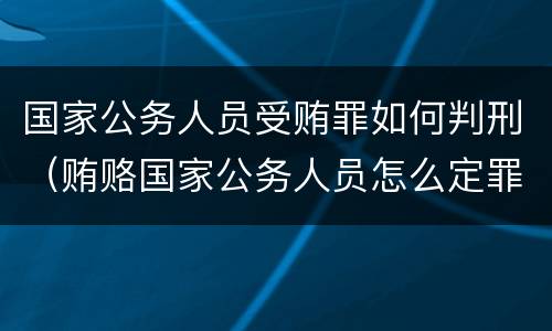 国家公务人员受贿罪如何判刑（贿赂国家公务人员怎么定罪）
