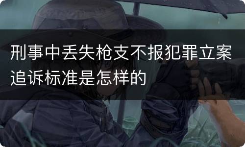 刑事中丢失枪支不报犯罪立案追诉标准是怎样的