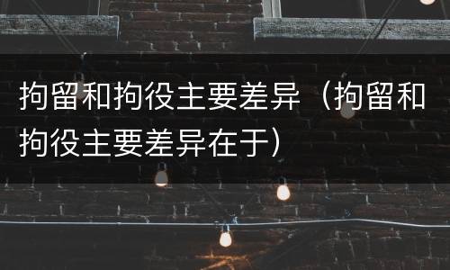 拘留和拘役主要差异（拘留和拘役主要差异在于）