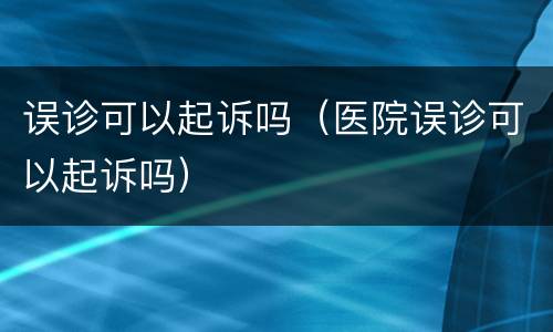 误诊可以起诉吗（医院误诊可以起诉吗）
