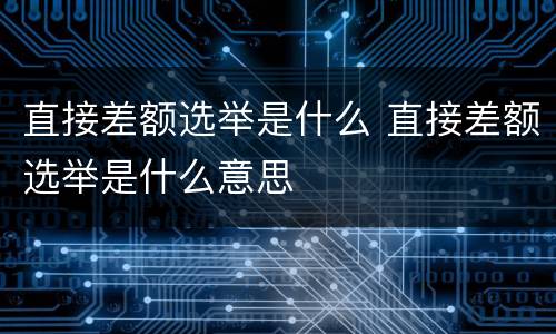 直接差额选举是什么 直接差额选举是什么意思