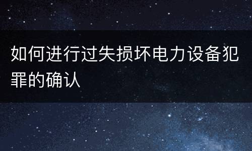 如何进行过失损坏电力设备犯罪的确认