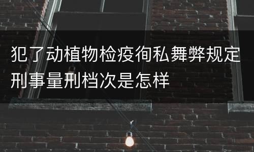 犯了动植物检疫徇私舞弊规定刑事量刑档次是怎样